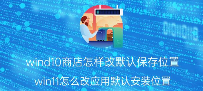 wind10商店怎样改默认保存位置 win11怎么改应用默认安装位置？